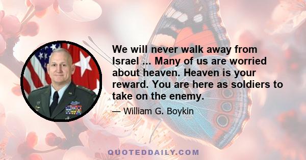 We will never walk away from Israel ... Many of us are worried about heaven. Heaven is your reward. You are here as soldiers to take on the enemy.