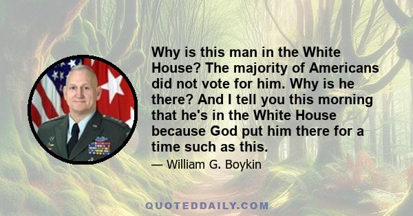 Why is this man in the White House? The majority of Americans did not vote for him. Why is he there? And I tell you this morning that he's in the White House because God put him there for a time such as this.