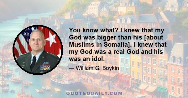 You know what? I knew that my God was bigger than his [about Muslims in Somalia]. I knew that my God was a real God and his was an idol.