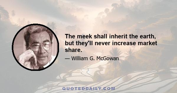 The meek shall inherit the earth, but they'll never increase market share.