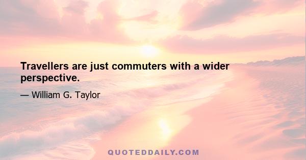 Travellers are just commuters with a wider perspective.