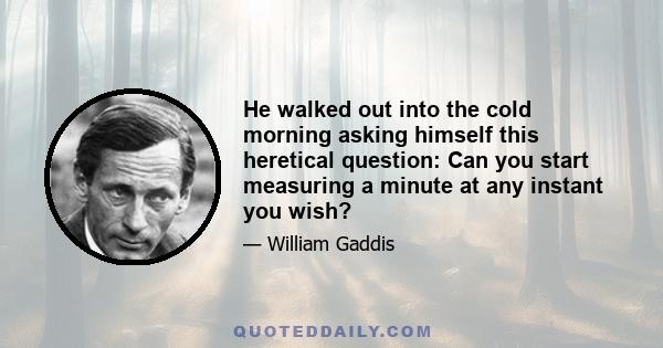 He walked out into the cold morning asking himself this heretical question: Can you start measuring a minute at any instant you wish?