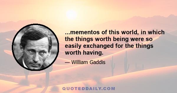 ...mementos of this world, in which the things worth being were so easily exchanged for the things worth having.