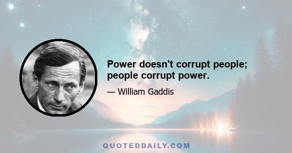 Power doesn't corrupt people; people corrupt power.