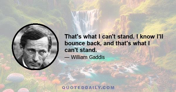 That's what I can't stand. I know I'll bounce back, and that's what I can't stand.