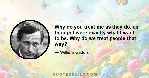 Why do you treat me as they do, as though I were exactly what I want to be. Why do we treat people that way?