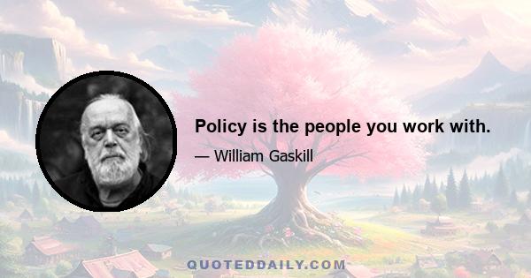 Policy is the people you work with.