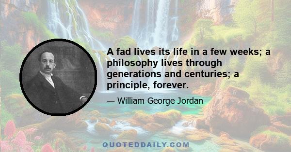 A fad lives its life in a few weeks; a philosophy lives through generations and centuries; a principle, forever.