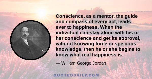 Conscience, as a mentor, the guide and compass of every act, leads ever to happiness. When the individual can stay alone with his or her conscience and get its approval, without knowing force or specious knowledge, then 