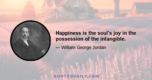 Happiness is the soul's joy in the possession of the intangible.