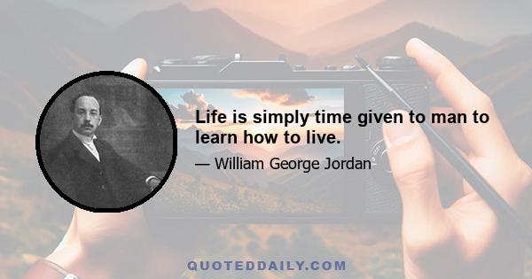 Life is simply time given to man to learn how to live.