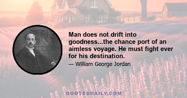 Man does not drift into goodness...the chance port of an aimless voyage. He must fight ever for his destination.