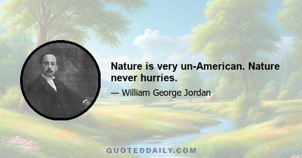 Nature is very un-American. Nature never hurries.