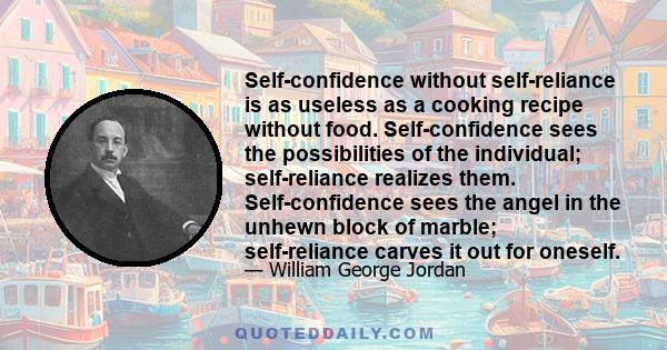 Self-confidence without self-reliance is as useless as a cooking recipe without food. Self-confidence sees the possibilities of the individual; self-reliance realizes them. Self-confidence sees the angel in the unhewn