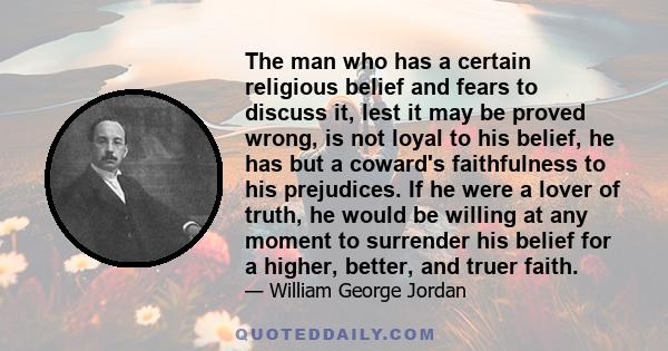 The man who has a certain religious belief and fears to discuss it, lest it may be proved wrong, is not loyal to his belief, he has but a coward's faithfulness to his prejudices. If he were a lover of truth, he would be 