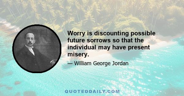 Worry is discounting possible future sorrows so that the individual may have present misery.