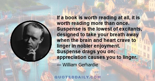 If a book is worth reading at all, it is worth reading more than once. Suspense is the lowest of excitants, designed to take your breath away when the brain and heart crave to linger in nobler enjoyment. Suspense drags