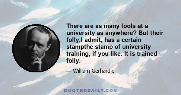 There are as many fools at a university as anywhere? But their folly,I admit, has a certain stampthe stamp of university training, if you like. It is trained folly.