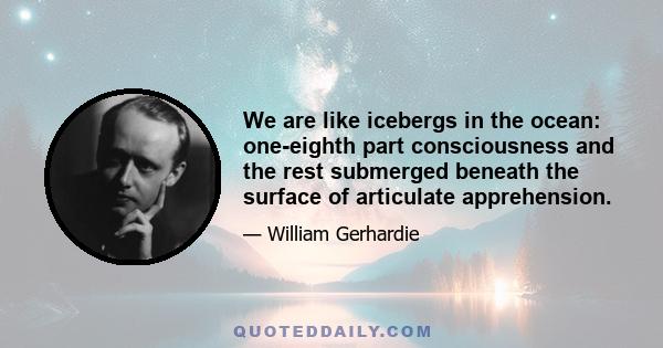 We are like icebergs in the ocean: one-eighth part consciousness and the rest submerged beneath the surface of articulate apprehension.