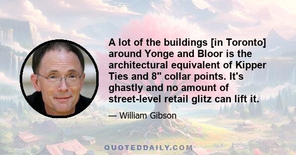 A lot of the buildings [in Toronto] around Yonge and Bloor is the architectural equivalent of Kipper Ties and 8 collar points. It's ghastly and no amount of street-level retail glitz can lift it.