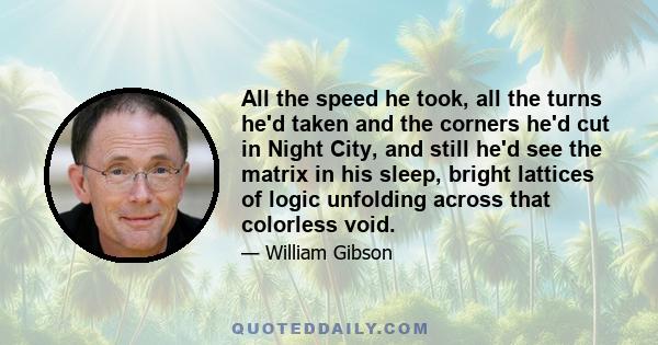 All the speed he took, all the turns he'd taken and the corners he'd cut in Night City, and still he'd see the matrix in his sleep, bright lattices of logic unfolding across that colorless void.