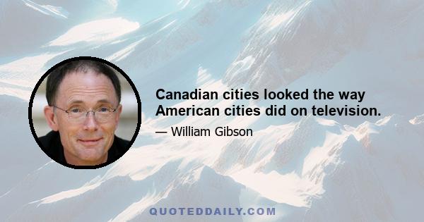 Canadian cities looked the way American cities did on television.