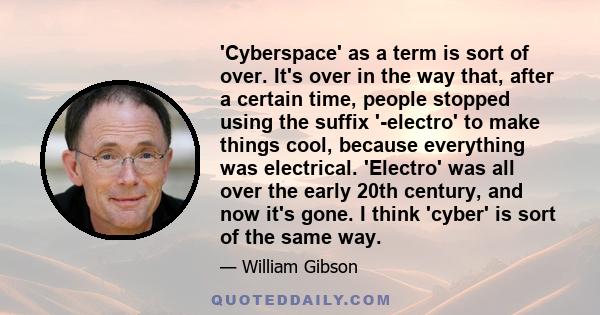 'Cyberspace' as a term is sort of over. It's over in the way that, after a certain time, people stopped using the suffix '-electro' to make things cool, because everything was electrical. 'Electro' was all over the