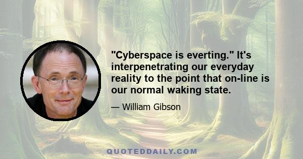 Cyberspace is everting. It's interpenetrating our everyday reality to the point that on-line is our normal waking state.