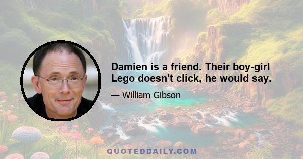 Damien is a friend. Their boy-girl Lego doesn't click, he would say.