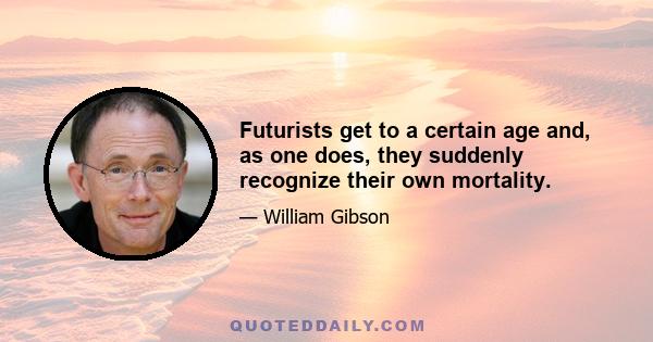 Futurists get to a certain age and, as one does, they suddenly recognize their own mortality.