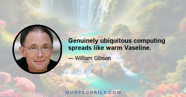 Genuinely ubiquitous computing spreads like warm Vaseline.