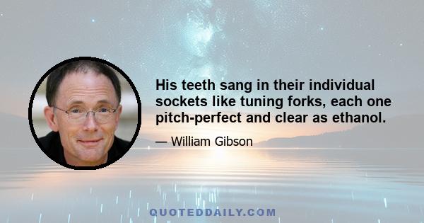 His teeth sang in their individual sockets like tuning forks, each one pitch-perfect and clear as ethanol.