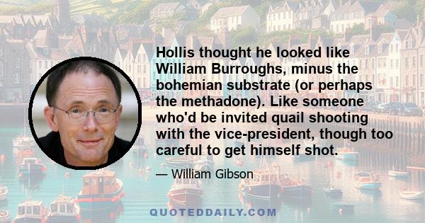 Hollis thought he looked like William Burroughs, minus the bohemian substrate (or perhaps the methadone). Like someone who'd be invited quail shooting with the vice-president, though too careful to get himself shot.