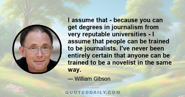 I assume that - because you can get degrees in journalism from very reputable universities - I assume that people can be trained to be journalists. I've never been entirely certain that anyone can be trained to be a