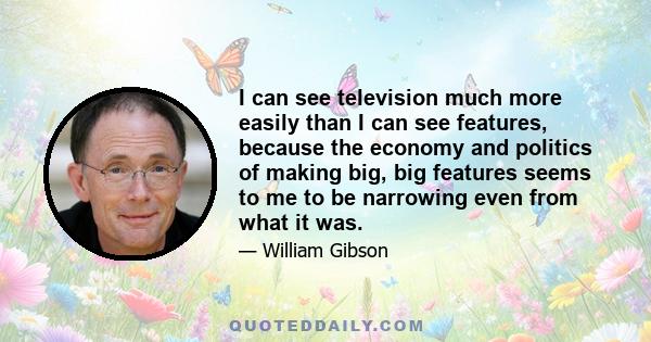 I can see television much more easily than I can see features, because the economy and politics of making big, big features seems to me to be narrowing even from what it was.