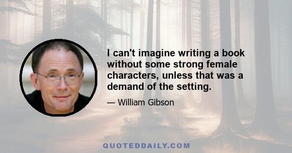 I can't imagine writing a book without some strong female characters, unless that was a demand of the setting.