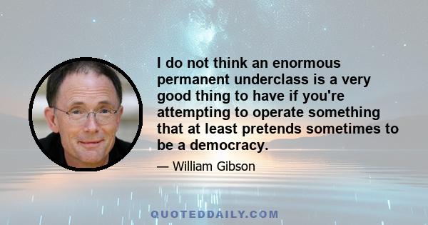 I do not think an enormous permanent underclass is a very good thing to have if you're attempting to operate something that at least pretends sometimes to be a democracy.