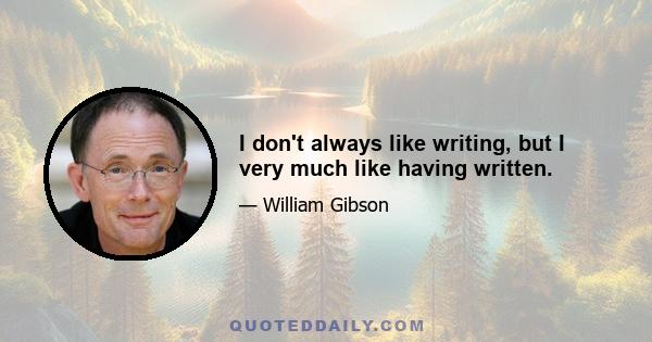 I don't always like writing, but I very much like having written.