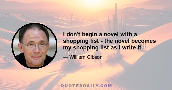 I don't begin a novel with a shopping list - the novel becomes my shopping list as I write it.