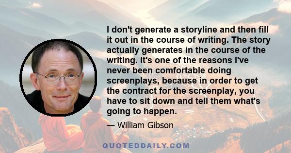 I don't generate a storyline and then fill it out in the course of writing. The story actually generates in the course of the writing. It's one of the reasons I've never been comfortable doing screenplays, because in