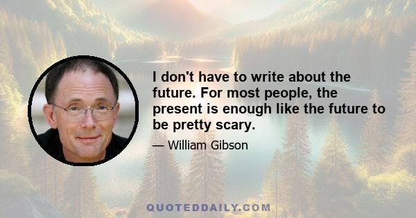 I don't have to write about the future. For most people, the present is enough like the future to be pretty scary.