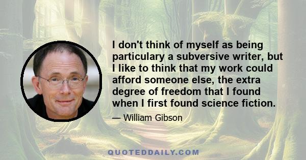 I don't think of myself as being particulary a subversive writer, but I like to think that my work could afford someone else, the extra degree of freedom that I found when I first found science fiction.