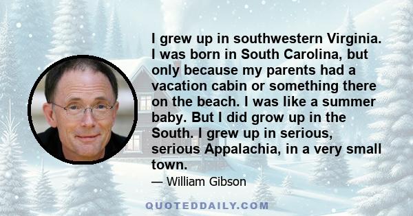 I grew up in southwestern Virginia. I was born in South Carolina, but only because my parents had a vacation cabin or something there on the beach. I was like a summer baby. But I did grow up in the South. I grew up in