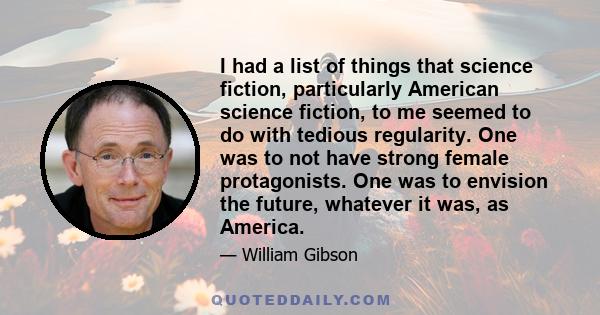 I had a list of things that science fiction, particularly American science fiction, to me seemed to do with tedious regularity. One was to not have strong female protagonists. One was to envision the future, whatever it 