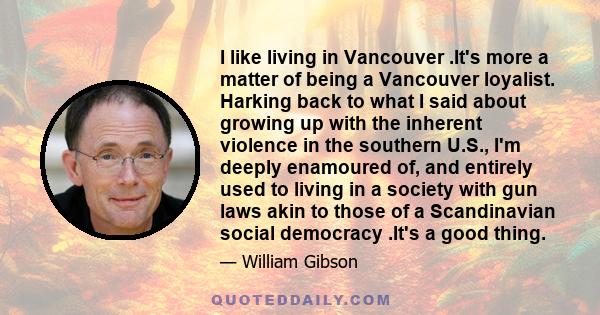 I like living in Vancouver .It's more a matter of being a Vancouver loyalist. Harking back to what I said about growing up with the inherent violence in the southern U.S., I'm deeply enamoured of, and entirely used to