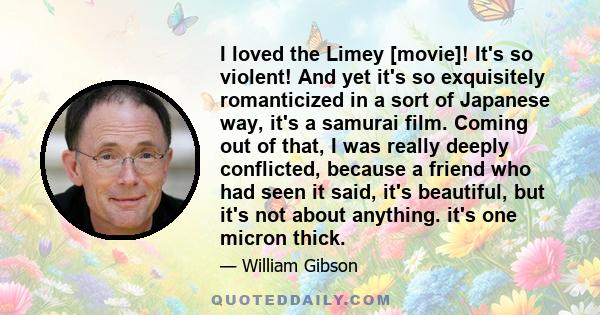 I loved the Limey [movie]! It's so violent! And yet it's so exquisitely romanticized in a sort of Japanese way, it's a samurai film. Coming out of that, I was really deeply conflicted, because a friend who had seen it