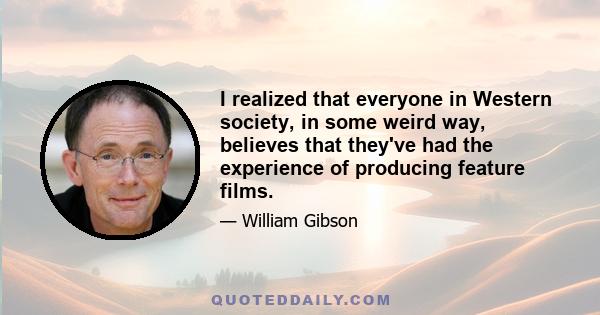 I realized that everyone in Western society, in some weird way, believes that they've had the experience of producing feature films.