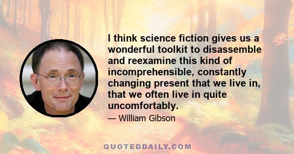 I think science fiction gives us a wonderful toolkit to disassemble and reexamine this kind of incomprehensible, constantly changing present that we live in, that we often live in quite uncomfortably.