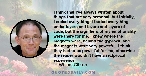 I think that I've always written about things that are very personal, but initially, I coded everything. I buried everything under layers and layers and layers of code, but the signifiers of my emotionality were there