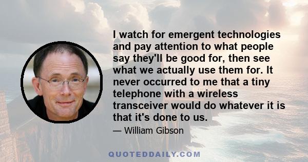 I watch for emergent technologies and pay attention to what people say they'll be good for, then see what we actually use them for. It never occurred to me that a tiny telephone with a wireless transceiver would do